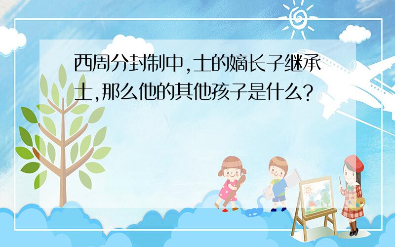 西周分封制中,士的嫡长子继承士,那么他的其他孩子是什么?