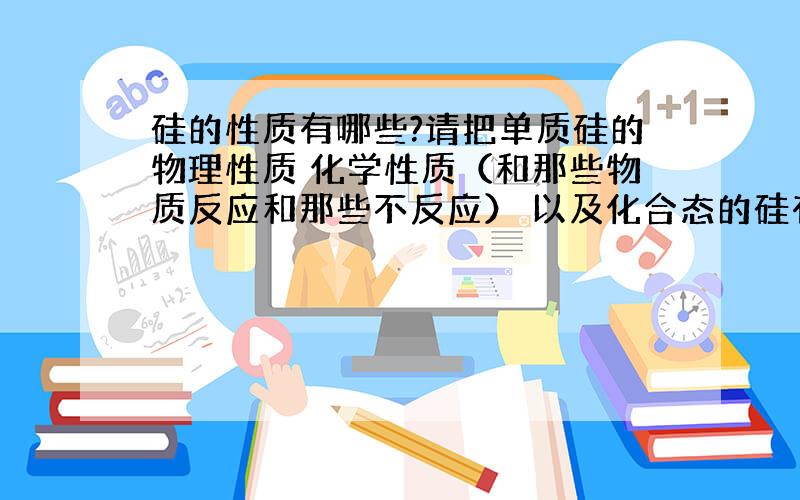 硅的性质有哪些?请把单质硅的物理性质 化学性质（和那些物质反应和那些不反应） 以及化合态的硅有哪些性质总结一下.最好有化