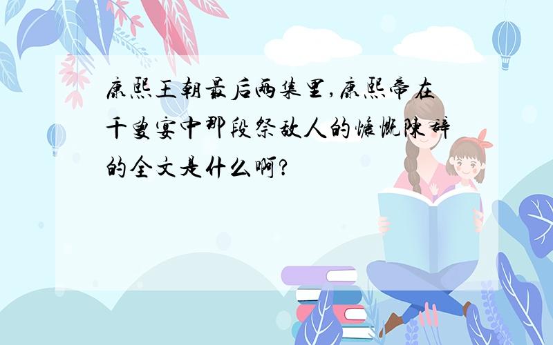 康熙王朝最后两集里,康熙帝在千叟宴中那段祭敌人的慷慨陈辞的全文是什么啊?