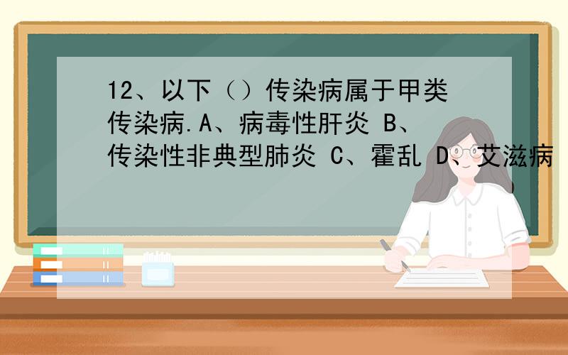 12、以下（）传染病属于甲类传染病.A、病毒性肝炎 B、传染性非典型肺炎 C、霍乱 D、艾滋病 13、紫外线消