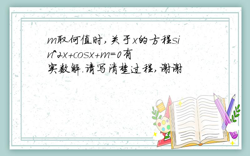 m取何值时,关于x的方程sin^2x+cosx+m=0有实数解.请写清楚过程,谢谢