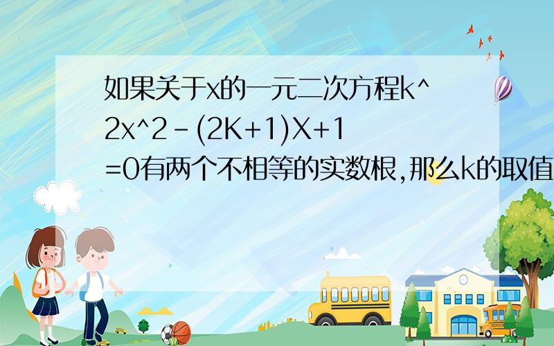 如果关于x的一元二次方程k^2x^2-(2K+1)X+1=0有两个不相等的实数根,那么k的取值范围