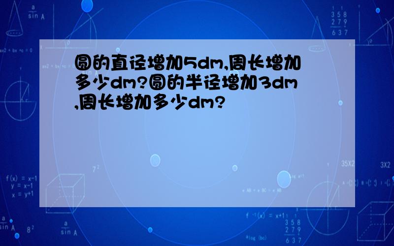 圆的直径增加5dm,周长增加多少dm?圆的半径增加3dm,周长增加多少dm?