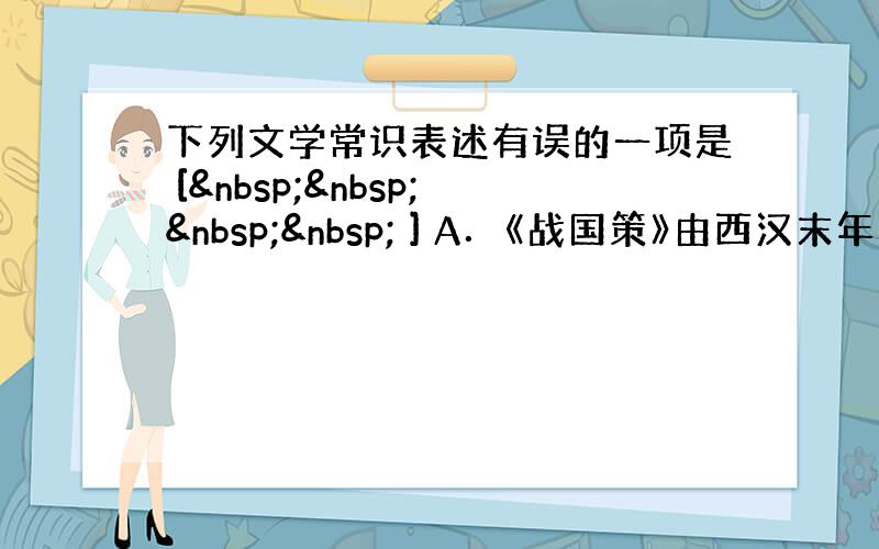 下列文学常识表述有误的一项是 [     ] A．《战国策》由西汉末年刘向整理编