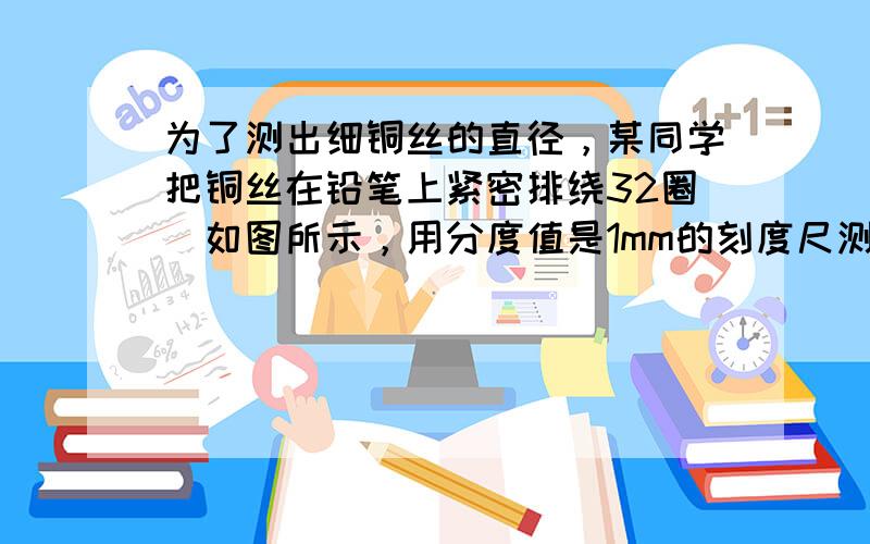 为了测出细铜丝的直径，某同学把铜丝在铅笔上紧密排绕32圈．如图所示，用分度值是1mm的刻度尺测得这32圈的总宽度为___