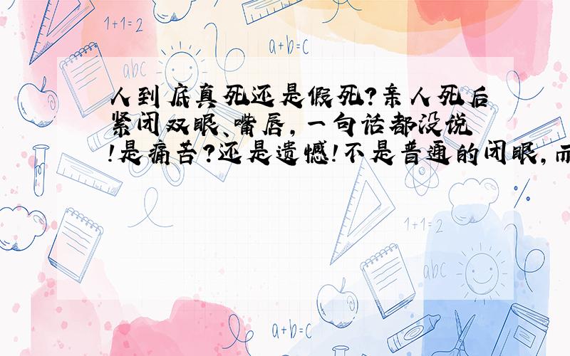 人到底真死还是假死?亲人死后紧闭双眼、嘴唇,一句话都没说!是痛苦?还是遗憾!不是普通的闭眼,而是闭的很死.人死后3-4小