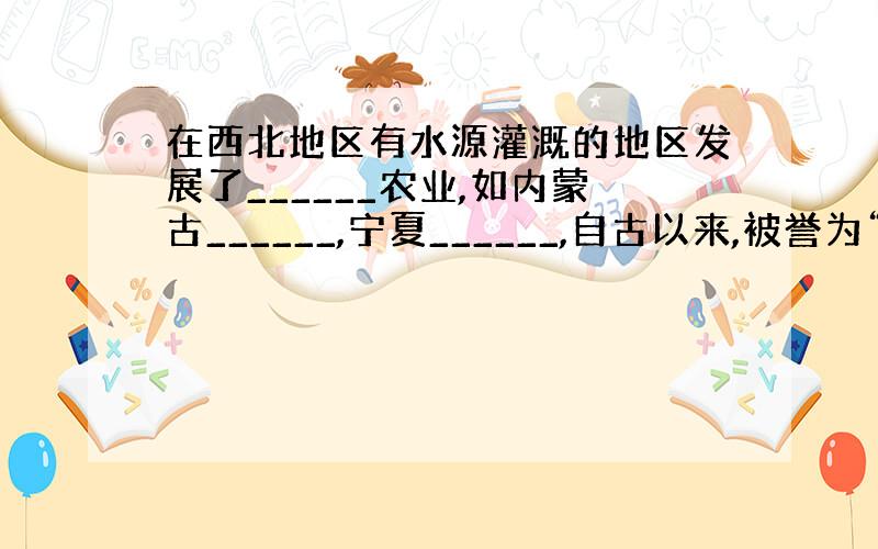 在西北地区有水源灌溉的地区发展了______农业,如内蒙古______,宁夏______,自古以来,被誉为“塞外江南”