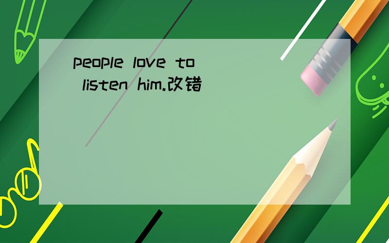 people love to listen him.改错