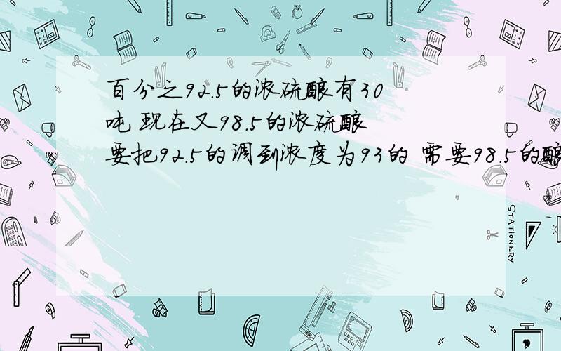 百分之92.5的浓硫酸有30吨 现在又98.5的浓硫酸 要把92.5的调到浓度为93的 需要98.5的酸多少吨