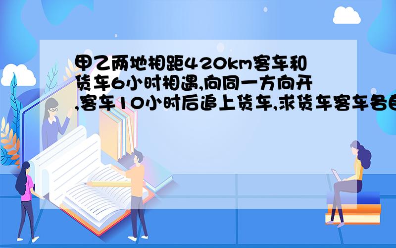 甲乙两地相距420km客车和货车6小时相遇,向同一方向开,客车10小时后追上货车,求货车客车各自的速度