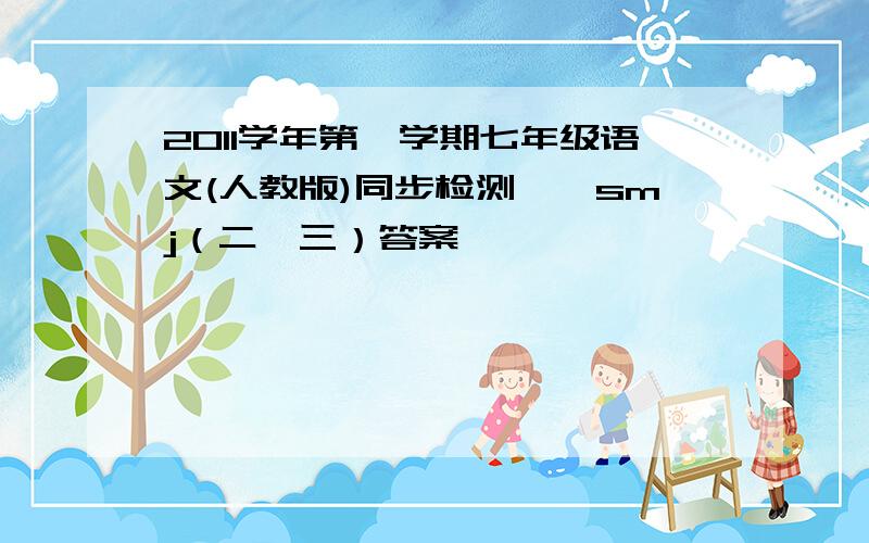 2011学年第一学期七年级语文(人教版)同步检测——smj（二、三）答案