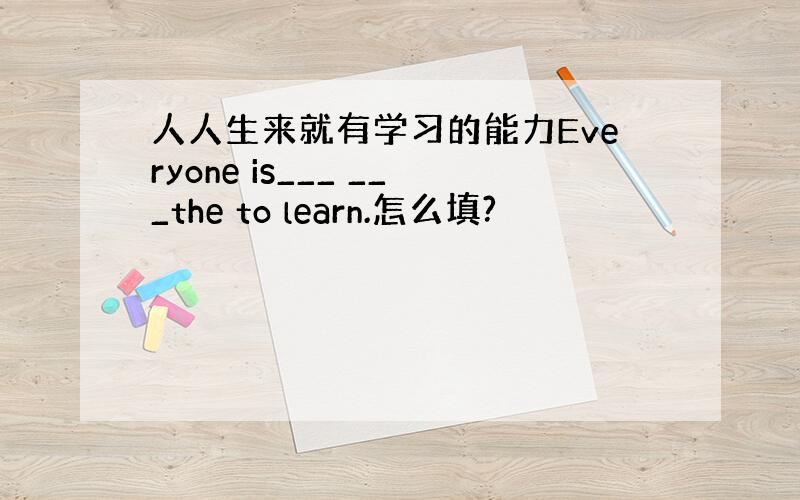 人人生来就有学习的能力Everyone is___ ___the to learn.怎么填?