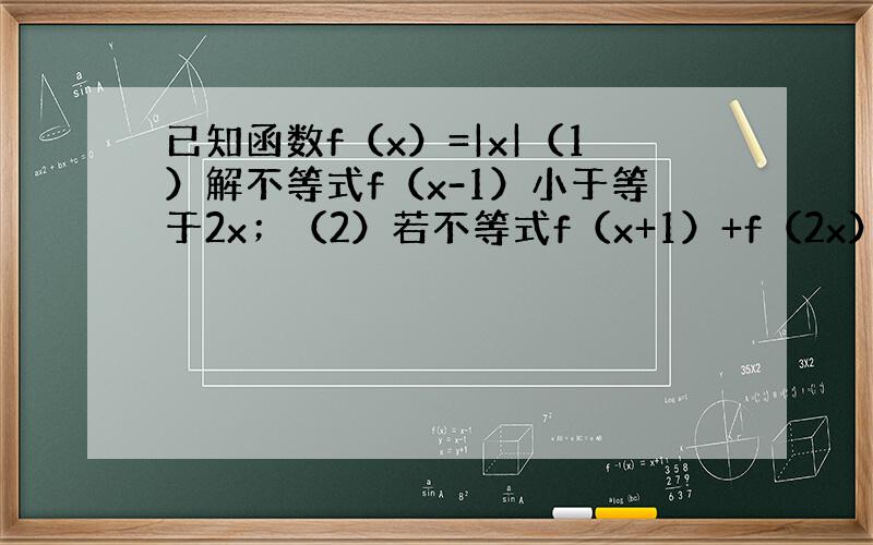 已知函数f（x）=|x|（1）解不等式f（x-1）小于等于2x；（2）若不等式f（x+1）+f（2x）小|