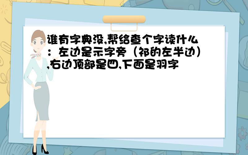 谁有字典没,帮给查个字读什么：左边是示字旁（祁的左半边）,右边顶部是四,下面是羽字