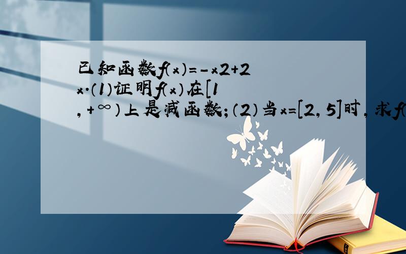 已知函数f（x）=-x2+2x.（1）证明f（x）在[1,+∞）上是减函数；（2）当x=[2,5]时,求f（x）的最大值