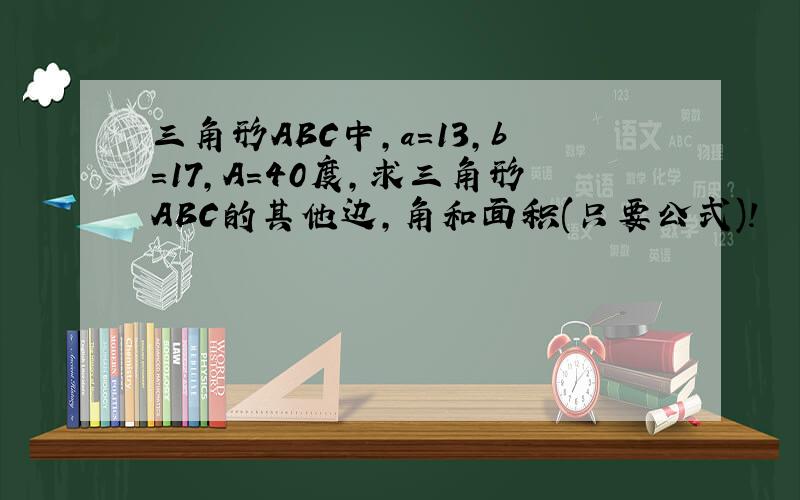 三角形ABC中,a=13,b=17,A=40度,求三角形ABC的其他边,角和面积(只要公式)!