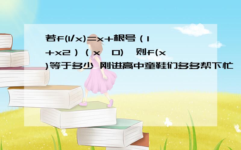 若f(1/x)=x+根号（1+x2）（x>0),则f(x)等于多少 刚进高中童鞋们多多帮下忙,