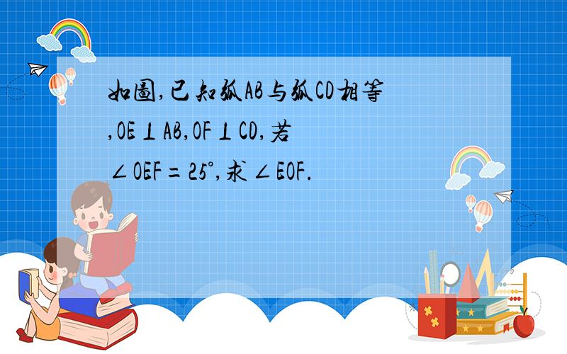 如图,已知弧AB与弧CD相等,OE⊥AB,OF⊥CD,若∠OEF=25°,求∠EOF.