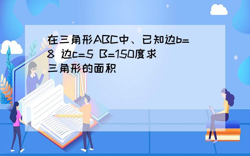 在三角形ABC中、已知边b=8 边c=5 B=150度求三角形的面积