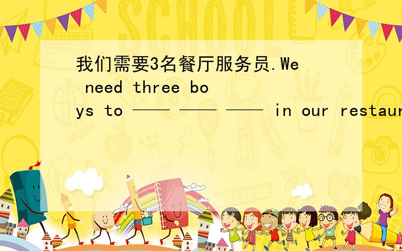 我们需要3名餐厅服务员.We need three boys to —— —— —— in our restaurant