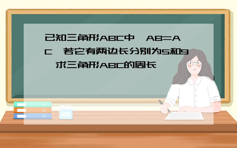 已知三角形ABC中,AB=AC,若它有两边长分别为5和9,求三角形ABC的周长