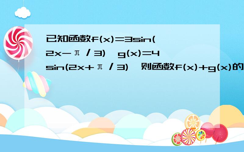 已知函数f(x)=3sin(2x-π／3),g(x)=4sin(2x+π／3),则函数f(x)+g(x)的振幅的值为多少