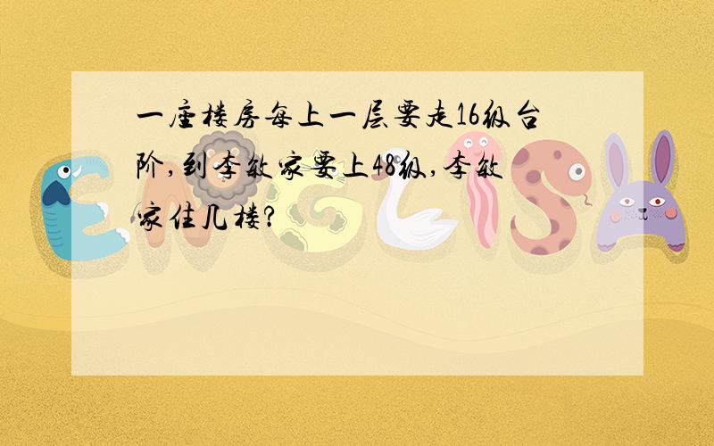 一座楼房每上一层要走16级台阶,到李敏家要上48级,李敏家住几楼?