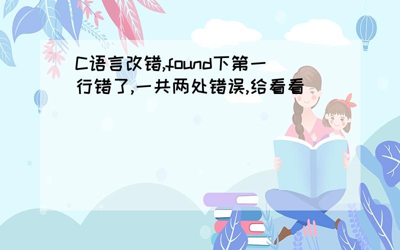 C语言改错,found下第一行错了,一共两处错误,给看看