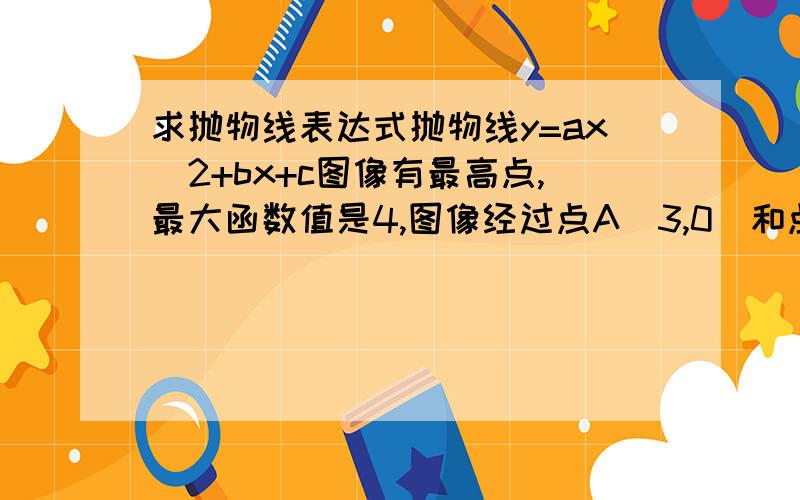 求抛物线表达式抛物线y=ax^2+bx+c图像有最高点,最大函数值是4,图像经过点A（3,0）和点B（0,3）,写出这个