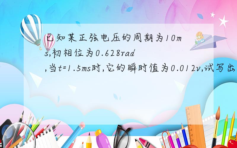 已知某正弦电压的周期为10ms,初相位为0.628rad,当t=1.5ms时,它的瞬时值为0.012v,试写出此电压的瞬