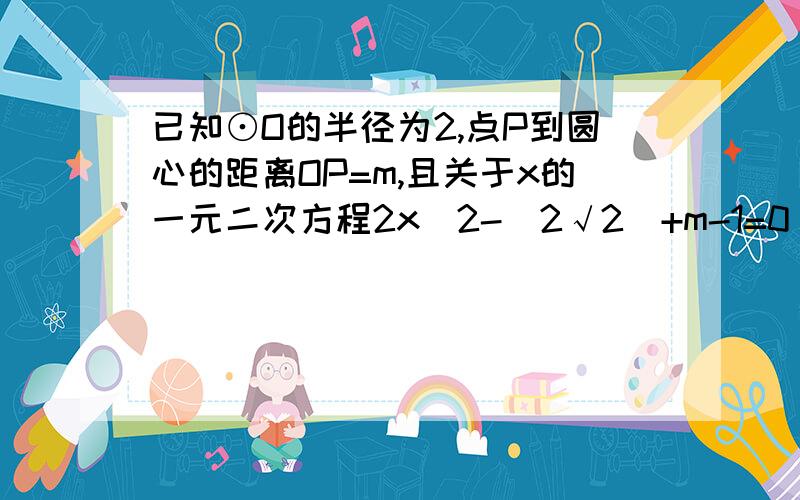 已知⊙O的半径为2,点P到圆心的距离OP=m,且关于x的一元二次方程2x^2-(2√2)+m-1=0 有实根,试写出P的