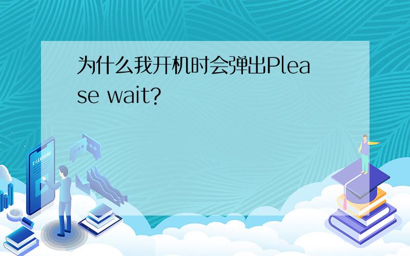 为什么我开机时会弹出Please wait?