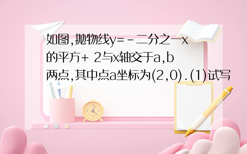 如图,抛物线y=-二分之一x的平方+ 2与x轴交于a,b两点,其中点a坐标为(2,0).(1)试写