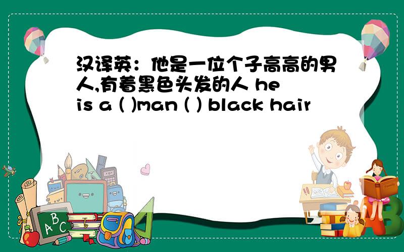 汉译英：他是一位个子高高的男人,有着黑色头发的人 he is a ( )man ( ) black hair