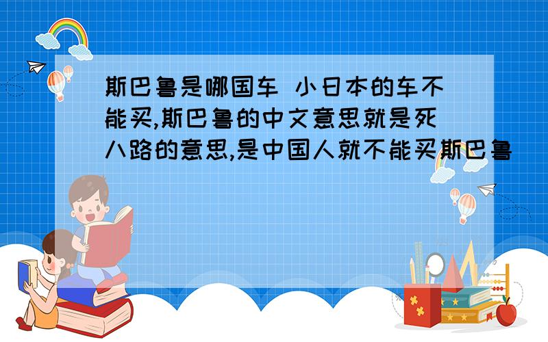 斯巴鲁是哪国车 小日本的车不能买,斯巴鲁的中文意思就是死八路的意思,是中国人就不能买斯巴鲁