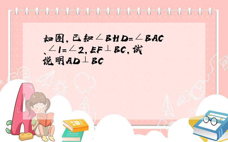 如图,已知∠BHD=∠BAC、∠1=∠2,EF⊥BC,试说明AD⊥BC