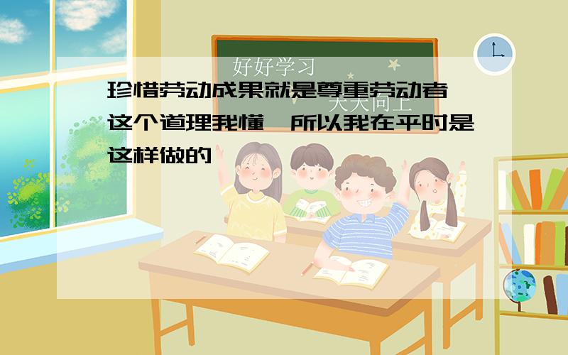 珍惜劳动成果就是尊重劳动者,这个道理我懂,所以我在平时是这样做的