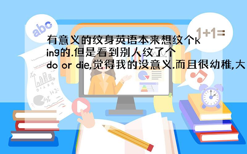 有意义的纹身英语本来想纹个king的.但是看到别人纹了个do or die,觉得我的没意义.而且很幼稚,大家给点提示大家