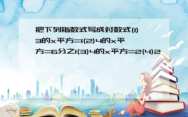 把下列指数式写成对数式(1)3的x平方=1(2)4的x平方=6分之1(3)4的x平方=2(4)2