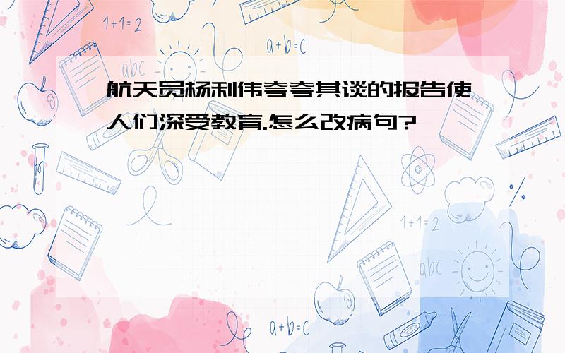 航天员杨利伟夸夸其谈的报告使人们深受教育.怎么改病句?