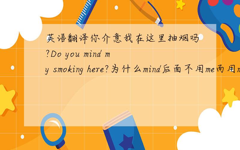 英语翻译你介意我在这里抽烟吗?Do you mind my smoking here?为什么mind后面不用me而用my