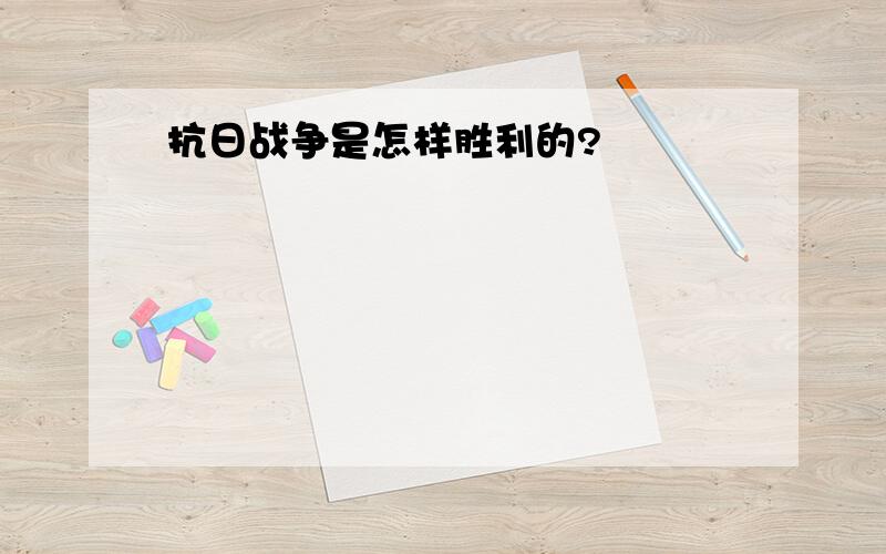 抗日战争是怎样胜利的?