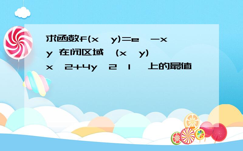 求函数f(x,y)=e^-xy 在闭区域{(x,y)│ x^2+4y^2≤1} 上的最值