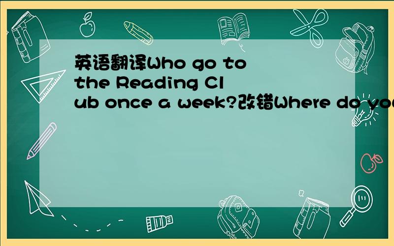 英语翻译Who go to the Reading Club once a week?改错Where do you go