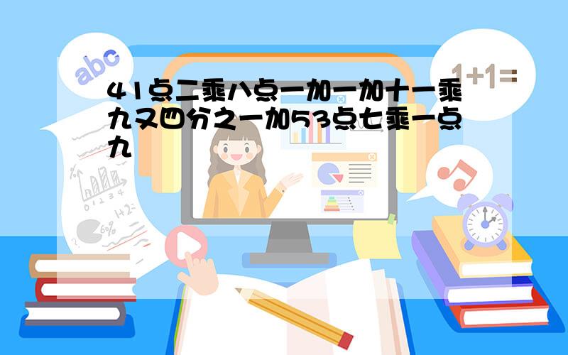 41点二乘八点一加一加十一乘九又四分之一加53点七乘一点九