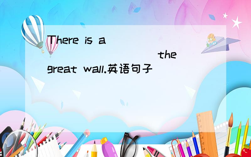 There is a _______ _____the great wall.英语句子