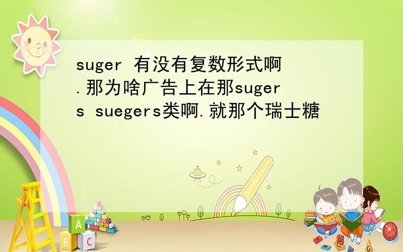 suger 有没有复数形式啊.那为啥广告上在那sugers suegers类啊.就那个瑞士糖