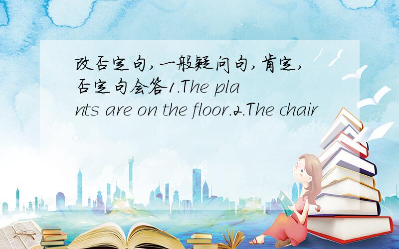 改否定句,一般疑问句,肯定,否定句会答1.The plants are on the floor.2.The chair