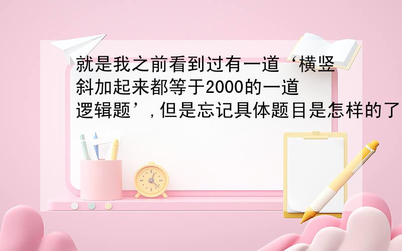 就是我之前看到过有一道‘横竖斜加起来都等于2000的一道逻辑题’,但是忘记具体题目是怎样的了,请哪位知道的告诉我一下,谢