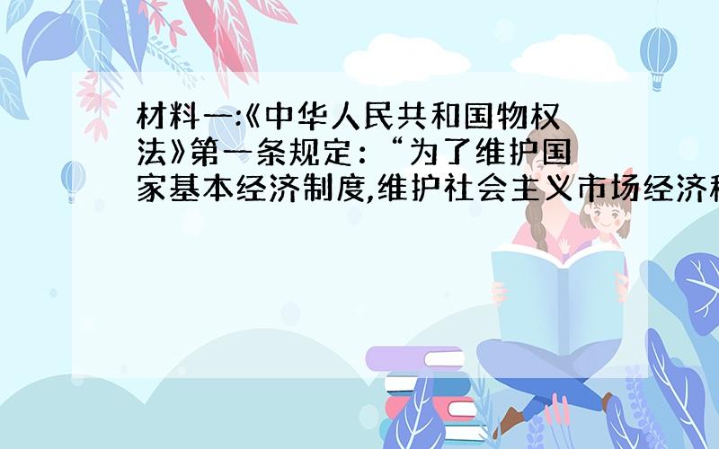 材料一:《中华人民共和国物权法》第一条规定：“为了维护国家基本经济制度,维护社会主义市场经济秩序,明确物的归属,发挥物的